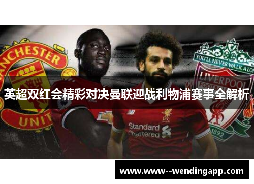 英超双红会精彩对决曼联迎战利物浦赛事全解析