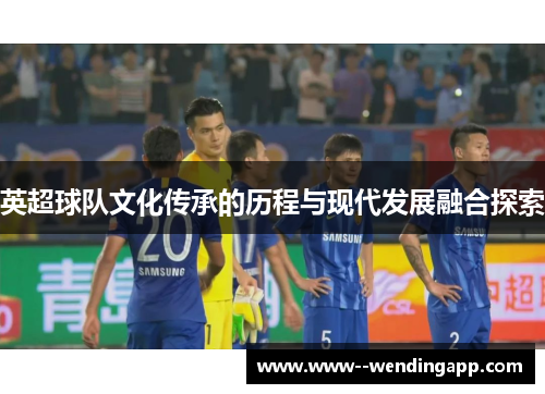 英超球队文化传承的历程与现代发展融合探索