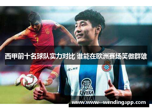 西甲前十名球队实力对比 谁能在欧洲赛场笑傲群雄 西甲前十名球队实力对比 谁能在欧洲赛场笑傲群雄