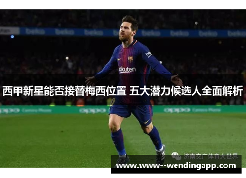 西甲新星能否接替梅西位置 五大潜力候选人全面解析