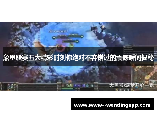 象甲联赛五大精彩时刻你绝对不容错过的震撼瞬间揭秘