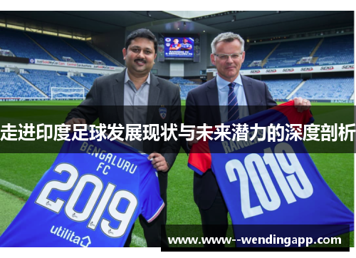 走进印度足球发展现状与未来潜力的深度剖析