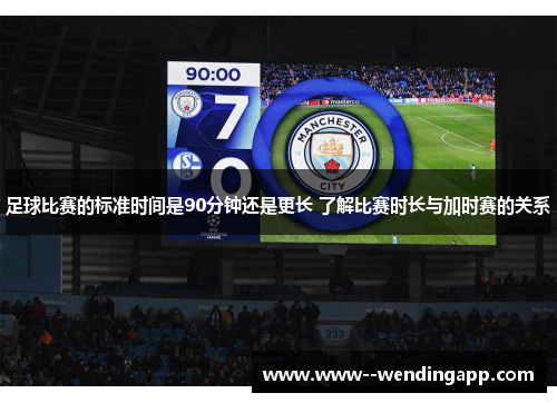 足球比赛的标准时间是90分钟还是更长 了解比赛时长与加时赛的关系
