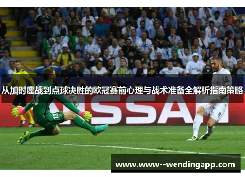 从加时鏖战到点球决胜的欧冠赛前心理与战术准备全解析指南策略
