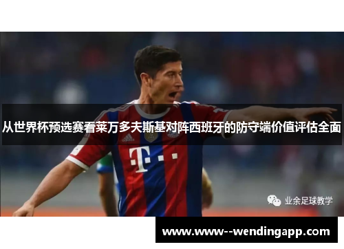 从世界杯预选赛看莱万多夫斯基对阵西班牙的防守端价值评估全面 从世界杯预选赛看莱万多夫斯基对阵西班牙的防守端价值评估全面