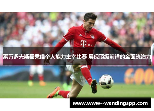 莱万多夫斯基凭借个人能力主宰比赛 展现顶级前锋的全面统治力 莱万多夫斯基凭借个人能力主宰比赛 展现顶级前锋的全面统治力