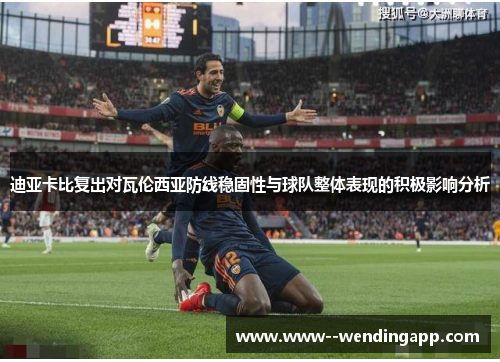 迪亚卡比复出对瓦伦西亚防线稳固性与球队整体表现的积极影响分析