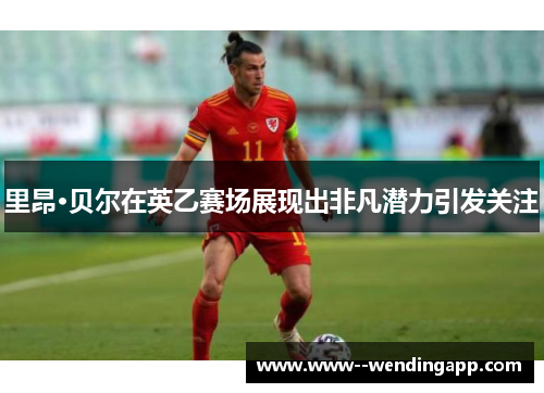 里昂·贝尔在英乙赛场展现出非凡潜力引发关注