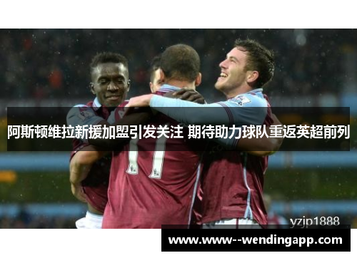 阿斯顿维拉新援加盟引发关注 期待助力球队重返英超前列 阿斯顿维拉新援加盟引发关注 期待助力球队重返英超前列