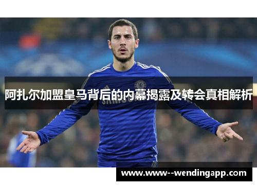 阿扎尔加盟皇马背后的内幕揭露及转会真相解析