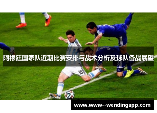 阿根廷国家队近期比赛安排与战术分析及球队备战展望 阿根廷国家队近期比赛安排与战术分析及球队备战展望