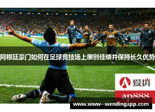 阿根廷豪门如何在足球竞技场上屡创佳绩并保持长久优势 阿根廷豪门如何在足球竞技场上屡创佳绩并保持长久优势