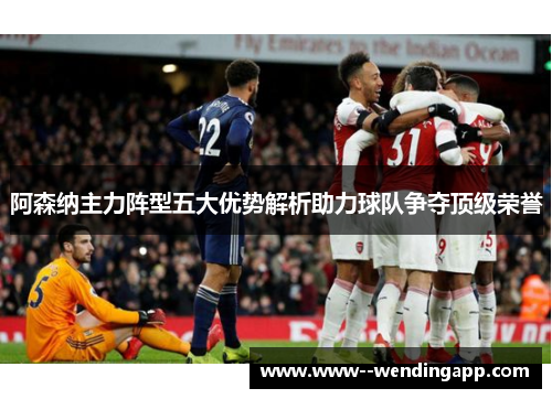 阿森纳主力阵型五大优势解析助力球队争夺顶级荣誉 阿森纳主力阵型五大优势解析助力球队争夺顶级荣誉
