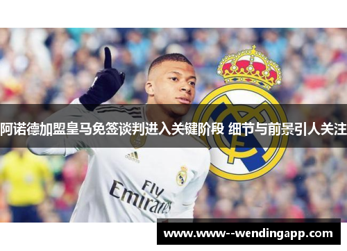 阿诺德加盟皇马免签谈判进入关键阶段 细节与前景引人关注