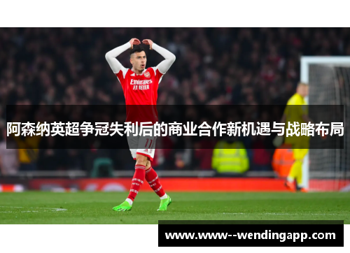 阿森纳英超争冠失利后的商业合作新机遇与战略布局 阿森纳英超争冠失利后的商业合作新机遇与战略布局