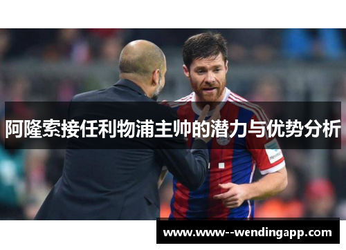阿隆索接任利物浦主帅的潜力与优势分析 阿隆索接任利物浦主帅的潜力与优势分析