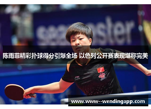 陈雨菲精彩扑球得分引爆全场 以色列公开赛表现堪称完美 陈雨菲精彩扑球得分引爆全场 以色列公开赛表现堪称完美
