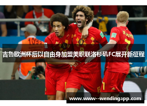 吉鲁欧洲杯后以自由身加盟美职联洛杉矶FC展开新征程