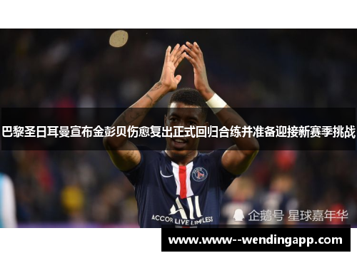 巴黎圣日耳曼宣布金彭贝伤愈复出正式回归合练并准备迎接新赛季挑战