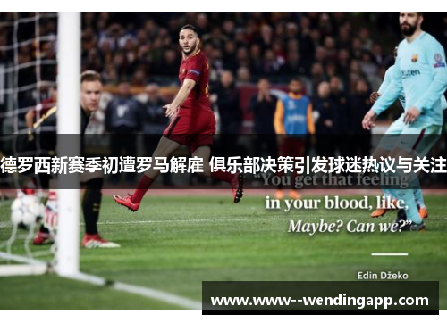 德罗西新赛季初遭罗马解雇 俱乐部决策引发球迷热议与关注