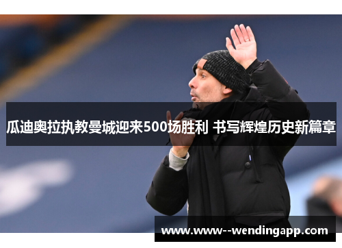 瓜迪奥拉执教曼城迎来500场胜利 书写辉煌历史新篇章