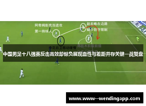 中国男足十八强赛反击高效却憾负展现血性与差距并存关键一战复盘