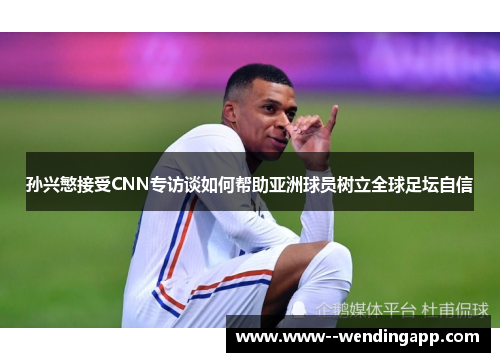 孙兴慜接受CNN专访谈如何帮助亚洲球员树立全球足坛自信