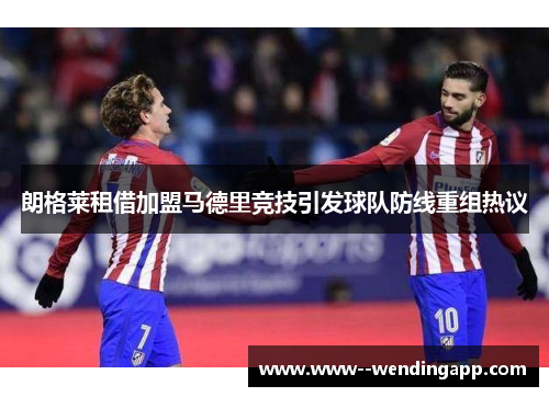 朗格莱租借加盟马德里竞技引发球队防线重组热议