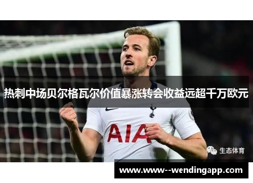 热刺中场贝尔格瓦尔价值暴涨转会收益远超千万欧元