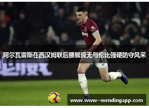 阿尔瓦雷斯在西汉姆联后腰展现无与伦比强硬防守风采