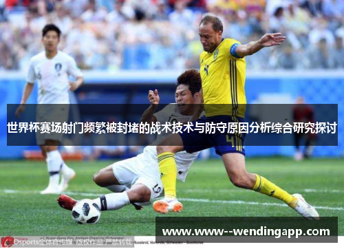 世界杯赛场射门频繁被封堵的战术技术与防守原因分析综合研究探讨