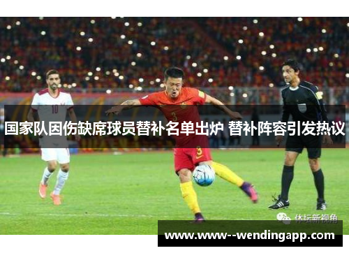 国家队因伤缺席球员替补名单出炉 替补阵容引发热议 国家队因伤缺席球员替补名单出炉 替补阵容引发热议