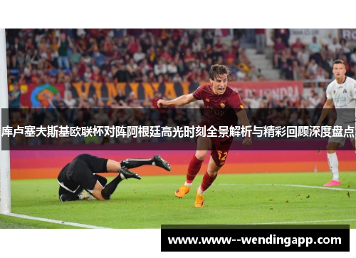 库卢塞夫斯基欧联杯对阵阿根廷高光时刻全景解析与精彩回顾深度盘点 库卢塞夫斯基欧联杯对阵阿根廷高光时刻全景解析与精彩回顾深度盘点