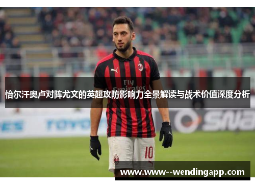 恰尔汗奥卢对阵尤文的英超攻防影响力全景解读与战术价值深度分析 恰尔汗奥卢对阵尤文的英超攻防影响力全景解读与战术价值深度分析