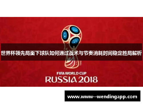 世界杯领先局面下球队如何通过战术与节奏消耗时间稳定胜局解析 世界杯领先局面下球队如何通过战术与节奏消耗时间稳定胜局解析
