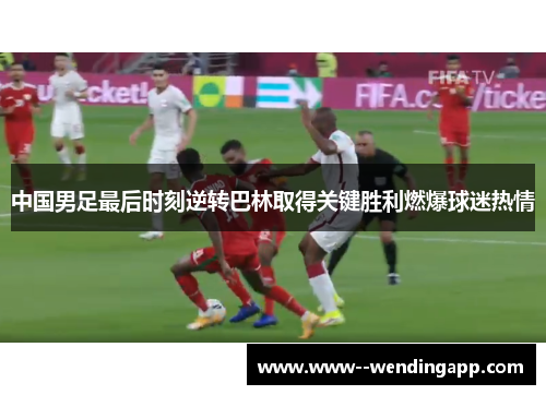 中国男足最后时刻逆转巴林取得关键胜利燃爆球迷热情 中国男足最后时刻逆转巴林取得关键胜利燃爆球迷热情