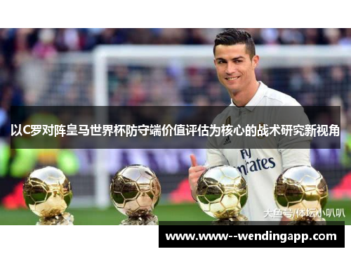 以C罗对阵皇马世界杯防守端价值评估为核心的战术研究新视角 以C罗对阵皇马世界杯防守端价值评估为核心的战术研究新视角
