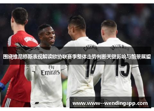 围绕维尼修斯表现解读欧协联赛季整体走势判断关键影响与前景展望 围绕维尼修斯表现解读欧协联赛季整体走势判断关键影响与前景展望