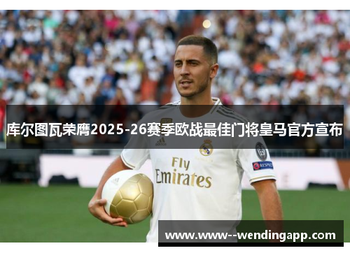 库尔图瓦荣膺2025-26赛季欧战最佳门将皇马官方宣布 库尔图瓦荣膺2025-26赛季欧战最佳门将皇马官方宣布