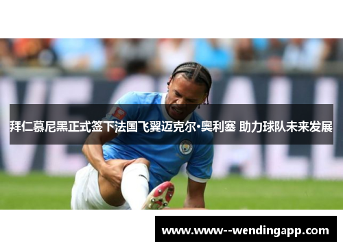 拜仁慕尼黑正式签下法国飞翼迈克尔·奥利塞 助力球队未来发展 拜仁慕尼黑正式签下法国飞翼迈克尔·奥利塞 助力球队未来发展