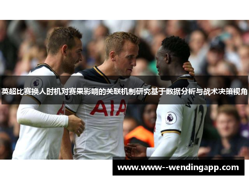 英超比赛换人时机对赛果影响的关联机制研究基于数据分析与战术决策视角 英超比赛换人时机对赛果影响的关联机制研究基于数据分析与战术决策视角