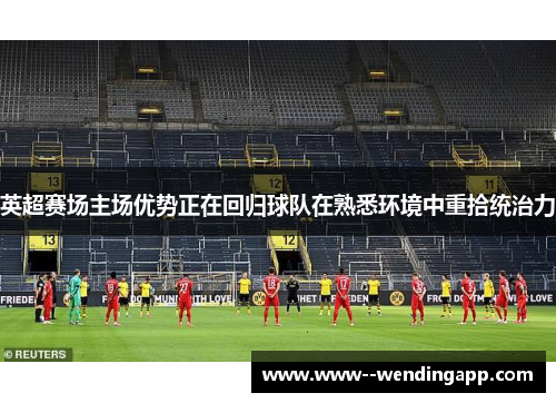 英超赛场主场优势正在回归球队在熟悉环境中重拾统治力 英超赛场主场优势正在回归球队在熟悉环境中重拾统治力