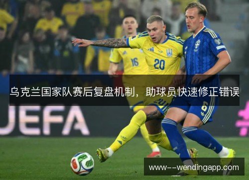 乌克兰国家队赛后复盘机制,助球员快速修正错误 乌克兰国家队赛后复盘机制,助球员快速修正错误