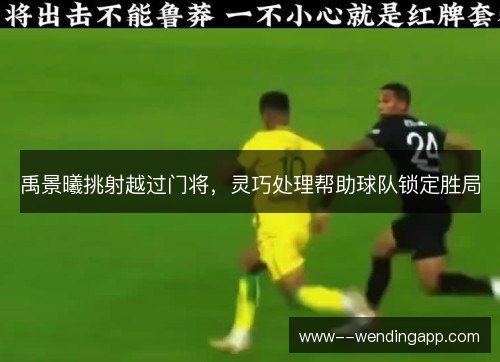 禹景曦挑射越过门将，灵巧处理帮助球队锁定胜局