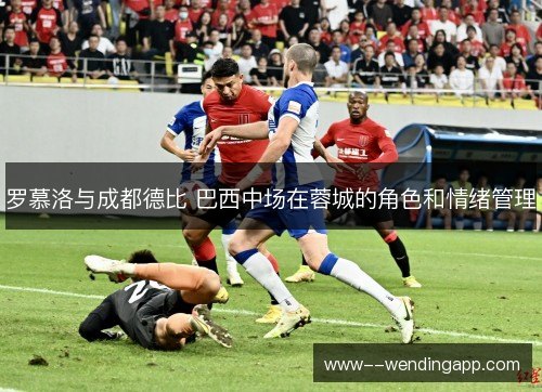 罗慕洛与成都德比 巴西中场在蓉城的角色和情绪管理